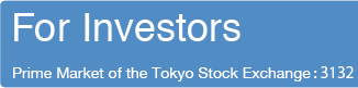 For Investors Prime Market of the Tokyo Stock Exchange:3132
